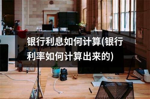 银行利息如何计算(银行利率如何计算出来的)