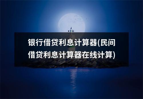 银行借贷利息计算器(民间借贷利息计算器在线计算)