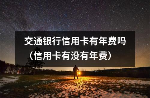 交通银行信用卡有年费吗(信用卡有没有年费)