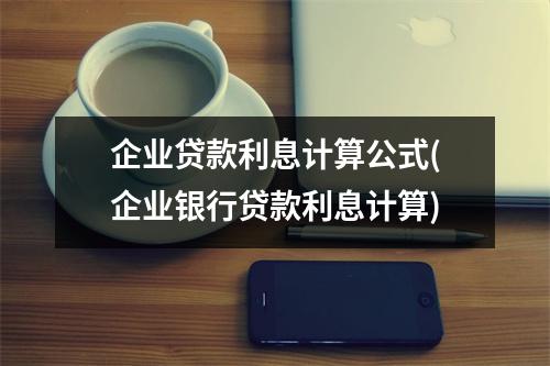 企业贷款利息计算公式(企业银行贷款利息计算)