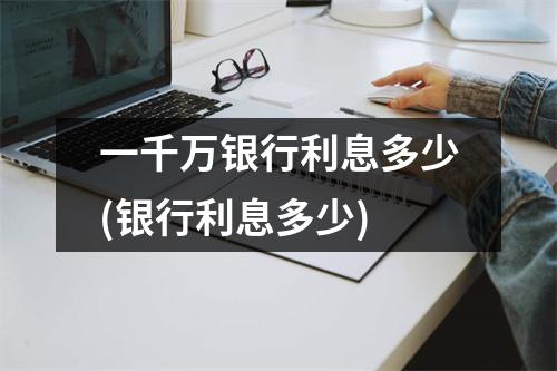 一千万银行利息多少(银行利息多少)