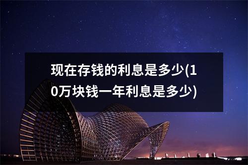 现在存钱的利息是多少(10万块钱一年利息是多少)