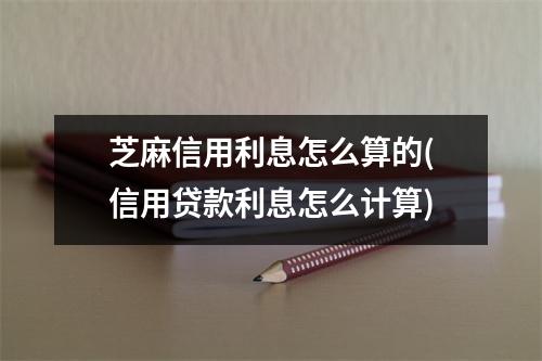 芝麻信用利息怎么算的(信用贷款利息怎么计算)