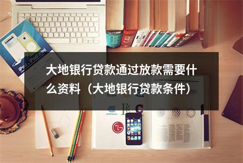 大地银行贷款通过放款需要什么资料（大地银行贷款条件）