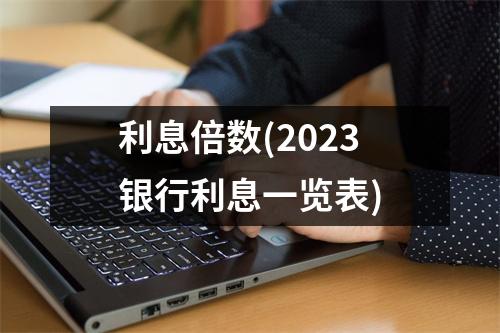 利息倍数(2023银行利息一览表)