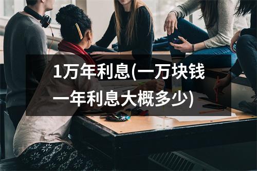 1万年利息(一万块钱一年利息大概多少)