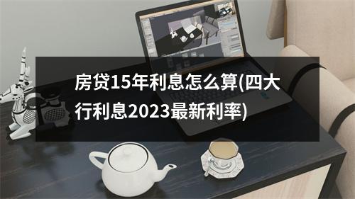 房贷15年利息怎么算(四大行利息2023最新利率)