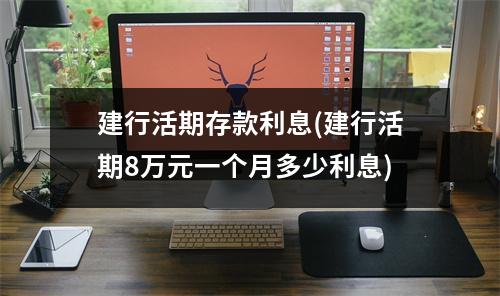 建行活期存款利息(建行活期8万元一个月多少利息)
