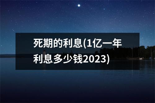 死期的利息(1亿一年利息多少钱2023)