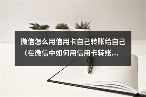 微信怎么用信用卡自己转账给自己（在微信中如何用信用卡转账）