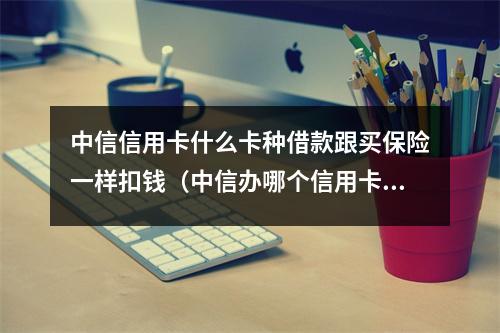 中信信用卡什么卡种借款跟买保险一样扣钱（中信办哪个信用卡好）