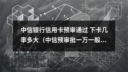 中信银行信用卡预审通过 下卡几率多大（中信预审批一万一般下卡多少）