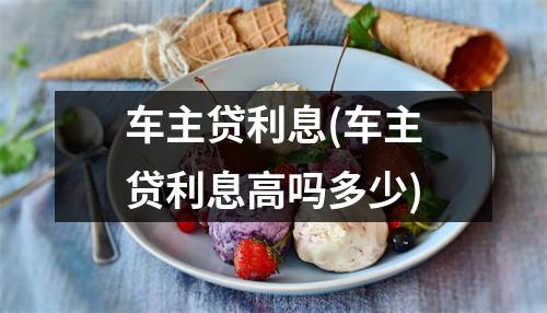 车主贷利息(车主贷利息高吗多少)