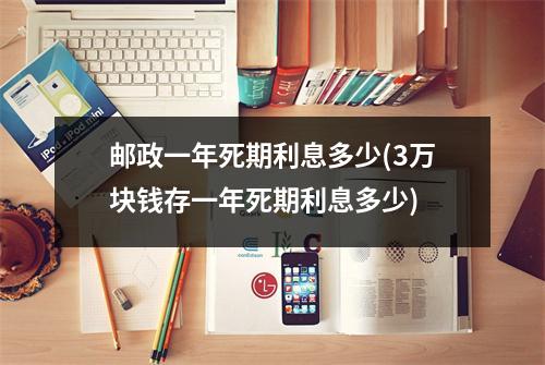 邮政一年死期利息多少(3万块钱存一年死期利息多少)