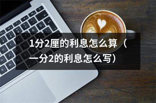 1分2厘的利息怎么算（一分2的利息怎么写）