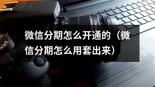 微信分期怎么开通的（微信分期怎么用套出来）