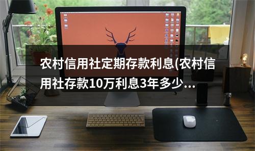 农村信用社定期存款利息(农村信用社存款10万利息3年多少)