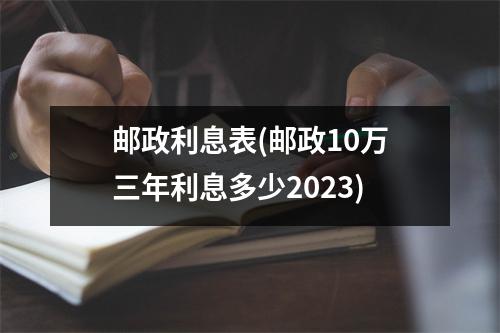 邮政利息表(邮政10万三年利息多少2023)