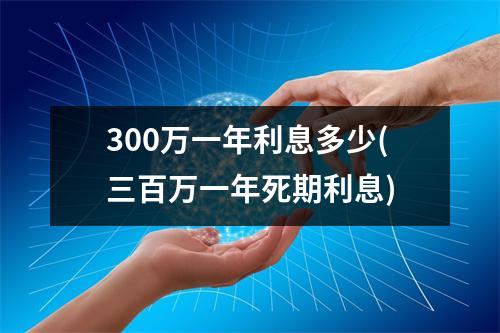 300万一年利息多少(三百万一年死期利息)