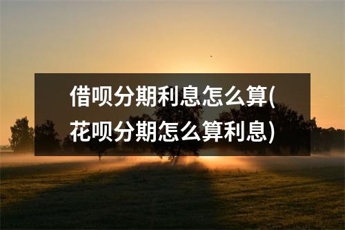 借呗分期利息怎么算(花呗分期怎么算利息)