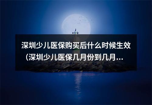 深圳少儿医保购买后什么时候生效(深圳少儿医保几月份到几月份可用)