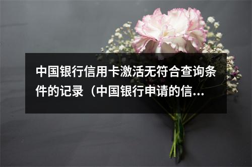 中国银行信用卡激活无符合查询条件的记录（中国银行申请的信用卡不激活会怎么样）