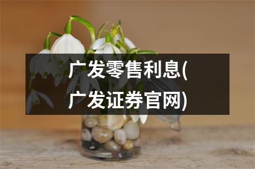 广发零售利息(广发证券官网)