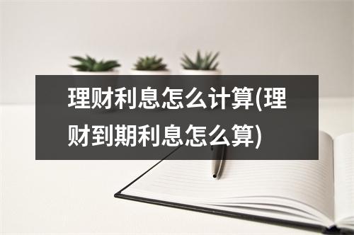 理财利息怎么计算(理财到期利息怎么算)