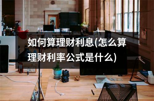 如何算理财利息(怎么算理财利率公式是什么)