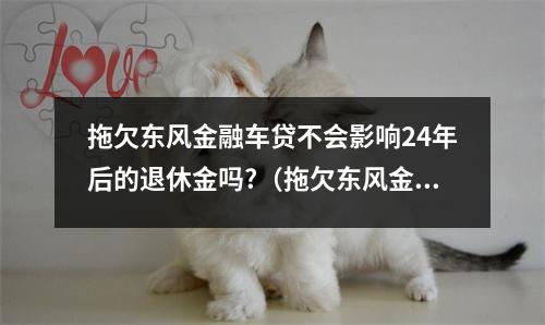 拖欠东风金融车贷不会影响24年后的退休金吗?（拖欠东风金融车贷不会影响24年后的退休金吗怎么办）
