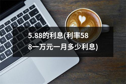 5.88的利息(利率588一万元一月多少利息)