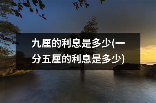九厘的利息是多少(一分五厘的利息是多少)