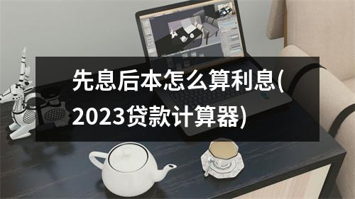 先息后本怎么算利息(2023贷款计算器)