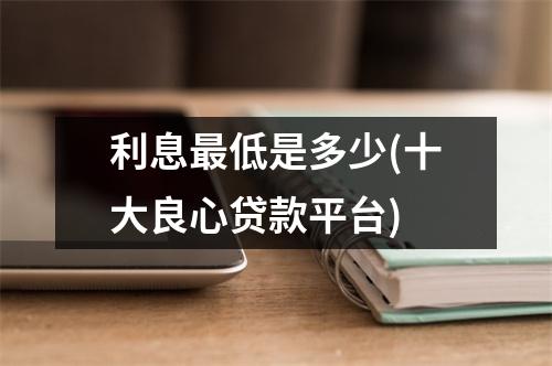 利息最低是多少(十大良心贷款平台)