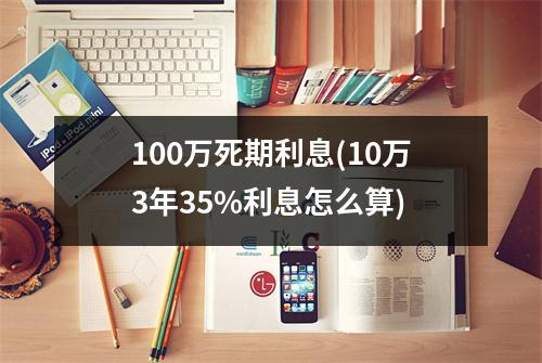 100万死期利息(10万3年35%利息怎么算)