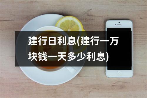 建行日利息(建行一万块钱一天多少利息)