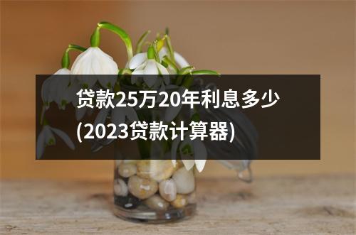 贷款25万20年利息多少(2023贷款计算器)