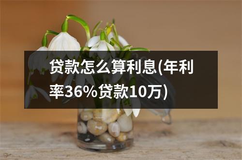 贷款怎么算利息(年利率36%贷款10万)