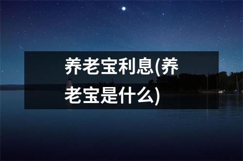 养老宝利息(养老宝是什么)