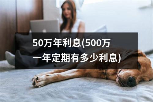 50万年利息(500万一年定期有多少利息)