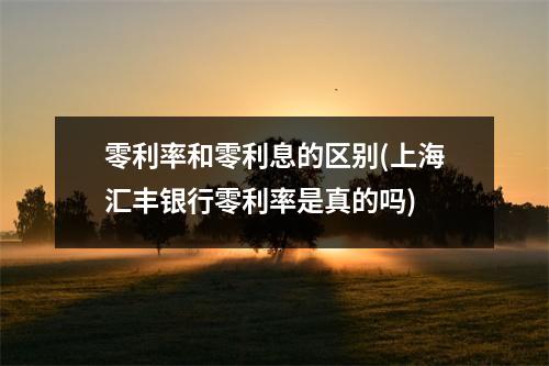 零利率和零利息的区别(上海汇丰银行零利率是真的吗)