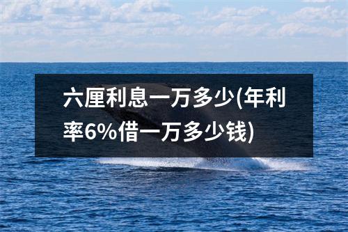 六厘利息一万多少(年利率6%借一万多少钱)