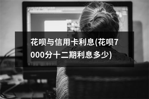 花呗与信用卡利息(花呗7000分十二期利息多少)