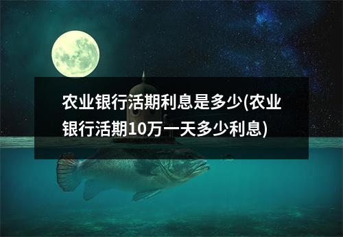 农业银行活期利息是多少(农业银行活期10万一天多少利息)