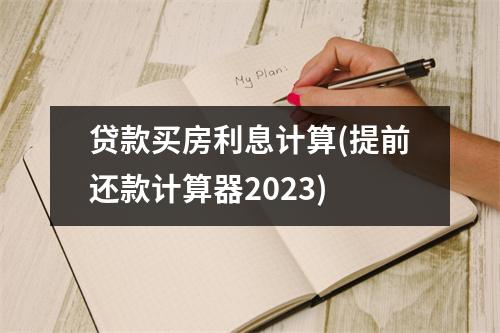 贷款买房利息计算(提前还款计算器2023)