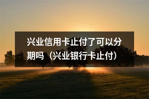 兴业信用卡止付了可以分期吗（兴业银行卡止付）
