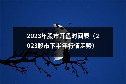 2023年股市开盘时间表（2023股市下半年行情走势）