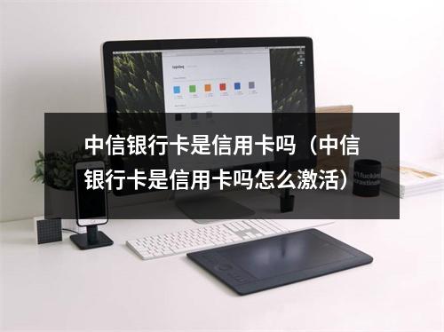 中信银行卡是信用卡吗（中信银行卡是信用卡吗怎么激活）