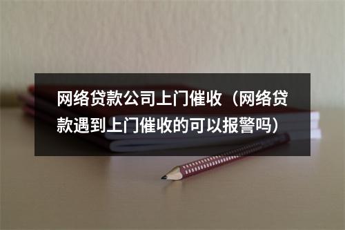 网络贷款公司上门催收（网络贷款遇到上门催收的可以报警吗）