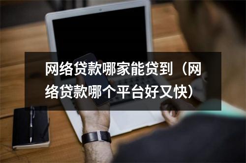 网络贷款哪家能贷到(网络贷款哪个平台好又快)